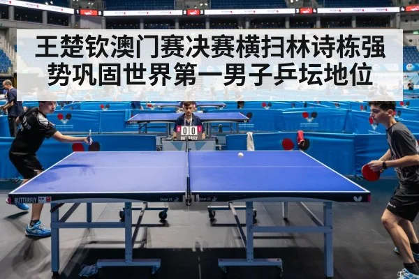 王楚钦澳门赛决赛横扫林诗栋强势巩固世界第一男子乒坛地位