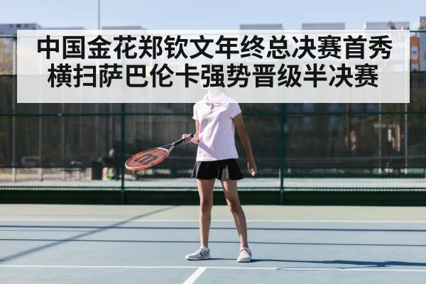 中国金花郑钦文年终总决赛首秀横扫萨巴伦卡强势晋级半决赛