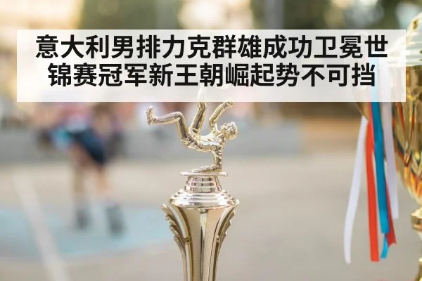 意大利男排力克群雄成功卫冕世锦赛冠军新王朝崛起势不可挡