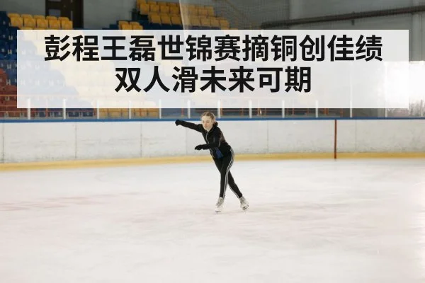 彭程王磊世锦赛摘铜创佳绩双人滑未来可期