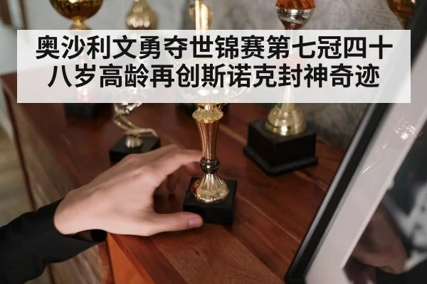 奥沙利文勇夺世锦赛第七冠四十八岁高龄再创斯诺克封神奇迹