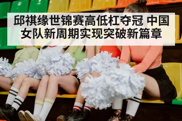 邱祺缘世锦赛高低杠夺冠 中国女队新周期实现突破新篇章