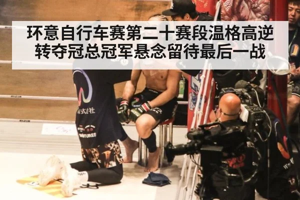 环意自行车赛第二十赛段温格高逆转夺冠总冠军悬念留待最后一战