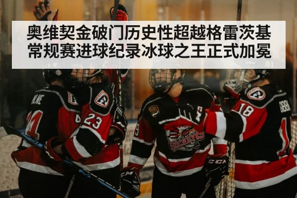 奥维契金破门历史性超越格雷茨基常规赛进球纪录冰球之王正式加冕